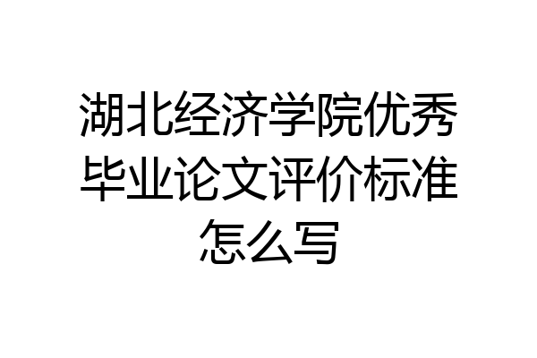 湖北经济学院优秀毕业论文评价标准怎么写