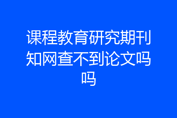 课程教育研究期刊知网查不到论文吗吗