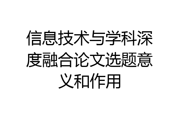 信息技术与学科深度融合论文选题意义和作用