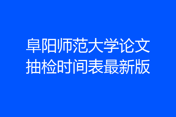 阜阳师范大学论文抽检时间表最新版
