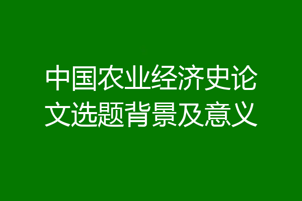 中国农业经济史论文选题背景及意义