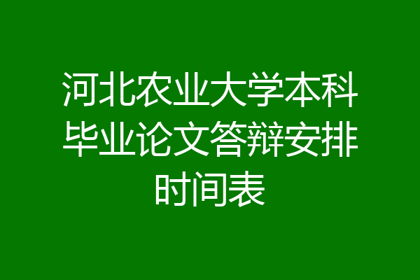 河北农业大学本科毕业论文答辩安排时间表