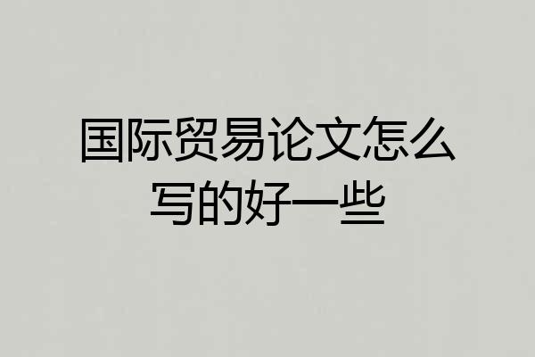 国际贸易论文怎么写的好一些