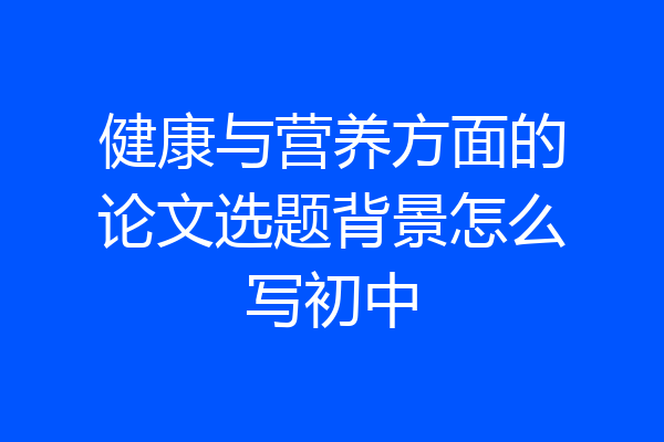健康与营养方面的论文选题背景怎么写初中