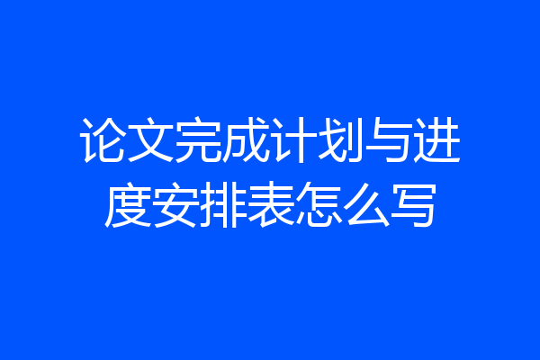 论文完成计划与进度安排表怎么写