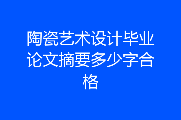 陶瓷艺术设计毕业论文摘要多少字合格