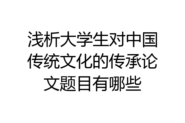 浅析大学生对中国传统文化的传承论文题目有哪些