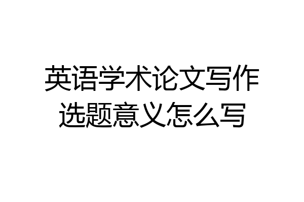 英语学术论文写作选题意义怎么写