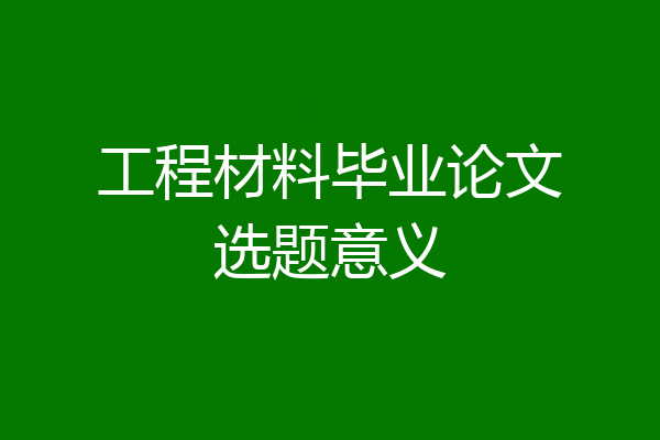 工程材料毕业论文选题意义