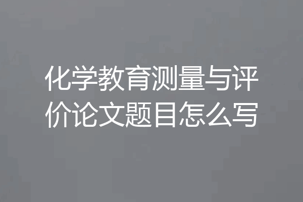 化学教育测量与评价论文题目怎么写