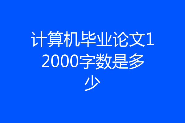计算机毕业论文12000字数是多少