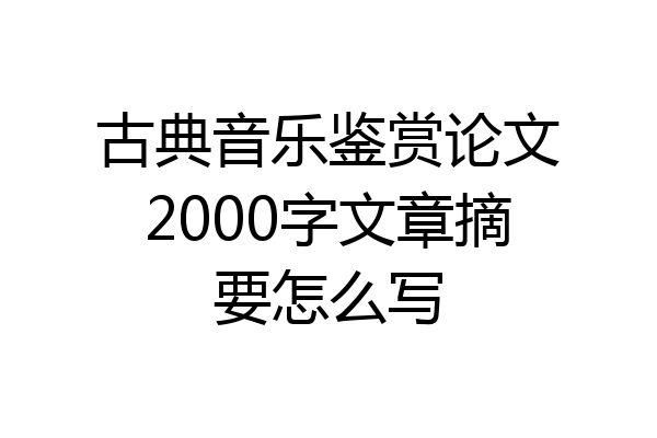 古典音乐鉴赏论文2000字文章摘要怎么写
