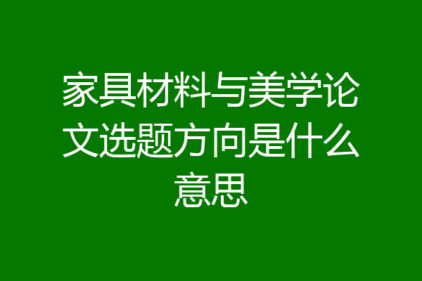 家具材料与美学论文选题方向是什么意思