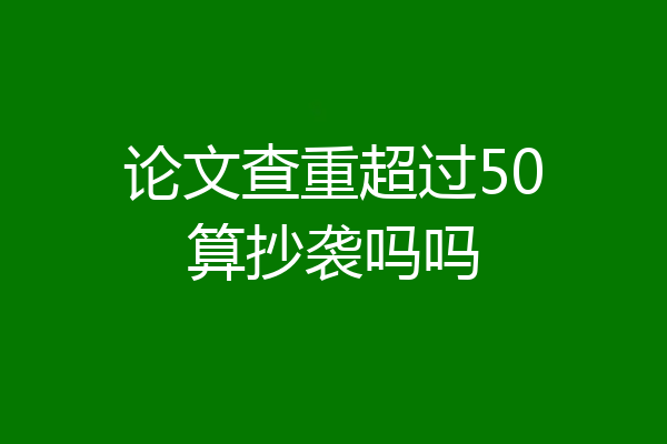 论文查重超过50算抄袭吗吗