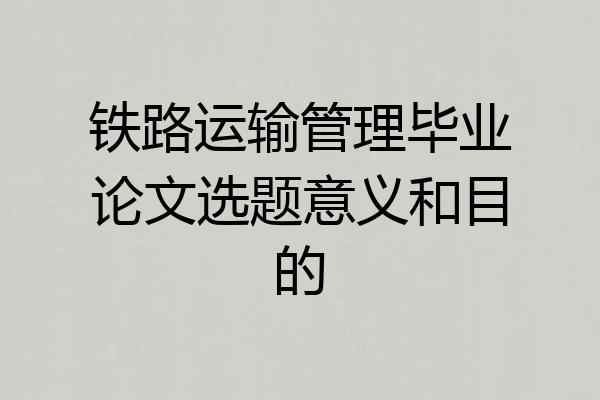 铁路运输管理毕业论文选题意义和目的