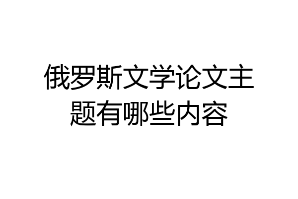 俄罗斯文学论文主题有哪些内容