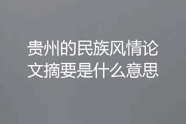 贵州的民族风情论文摘要是什么意思