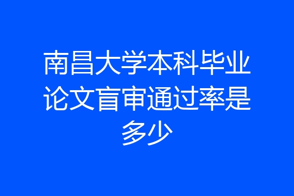 南昌大学本科毕业论文盲审通过率是多少