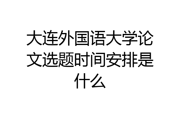 大连外国语大学论文选题时间安排是什么