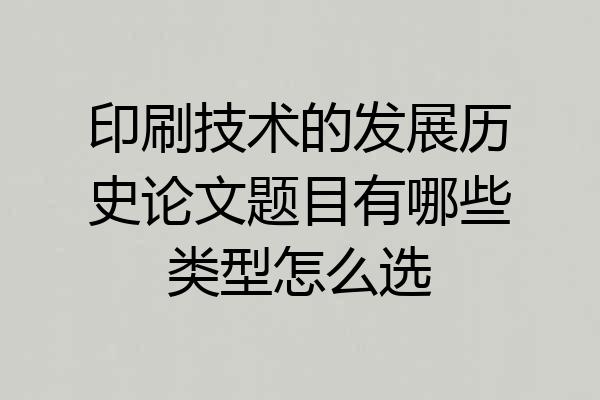 印刷技术的发展历史论文题目有哪些类型怎么选