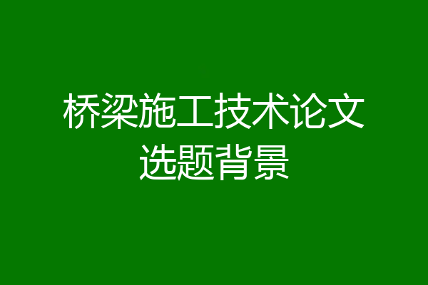 桥梁施工技术论文选题背景