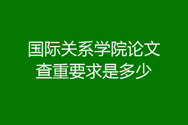 国际关系学院论文查重要求是多少