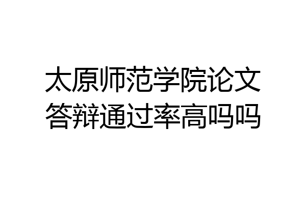 太原师范学院论文答辩通过率高吗吗