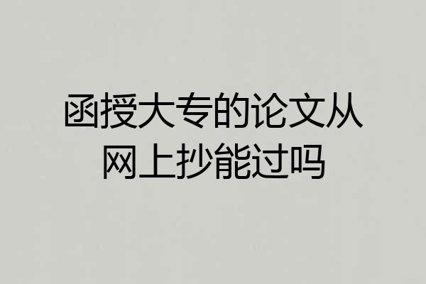 函授大专的论文从网上抄能过吗