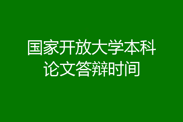 国家开放大学本科论文答辩时间