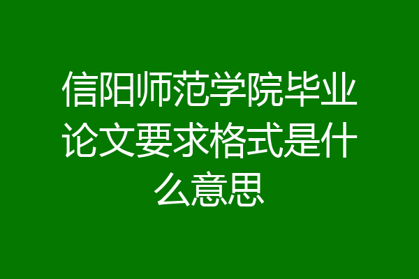 信阳师范学院毕业论文要求格式是什么意思