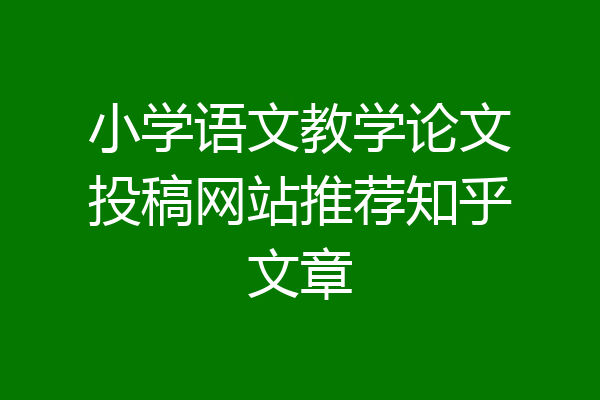 小学语文教学论文投稿网站推荐知乎文章