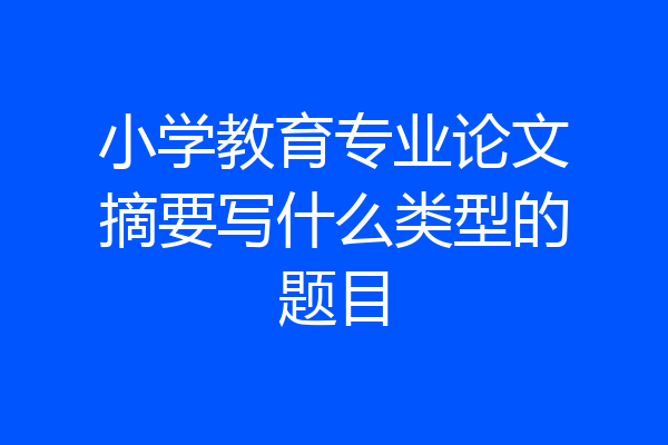 小学教育专业论文摘要写什么类型的题目