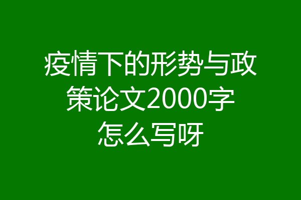 疫情下的形势与政策论文2000字怎么写呀