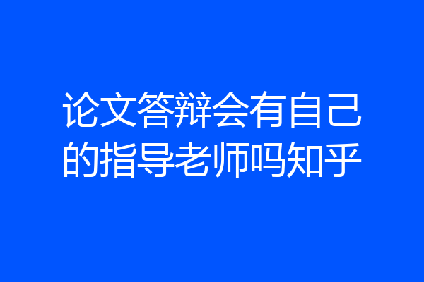 论文答辩会有自己的指导老师吗知乎