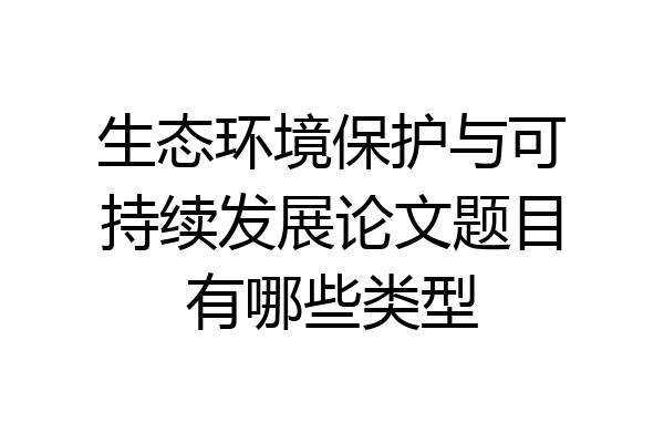 生态环境保护与可持续发展论文题目有哪些类型