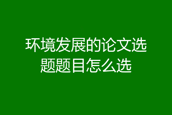 环境发展的论文选题题目怎么选