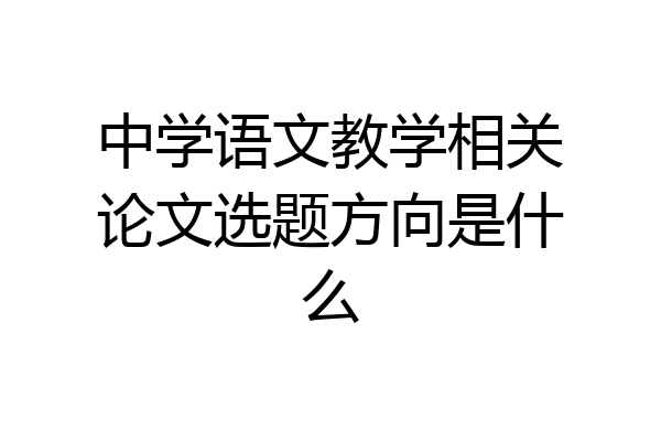 中学语文教学相关论文选题方向是什么