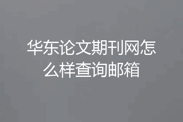 华东论文期刊网怎么样查询邮箱