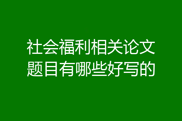 社会福利相关论文题目有哪些好写的