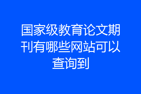 国家级教育论文期刊有哪些网站可以查询到