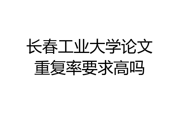 长春工业大学论文重复率要求高吗
