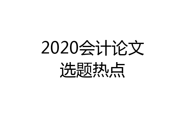 2020会计论文选题热点