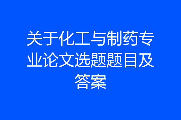 关于化工与制药专业论文选题题目及答案