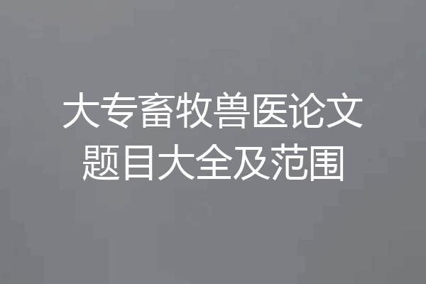 大专畜牧兽医论文题目大全及范围