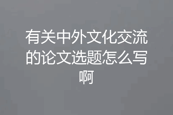 有关中外文化交流的论文选题怎么写啊