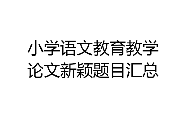 小学语文教育教学论文新颖题目汇总
