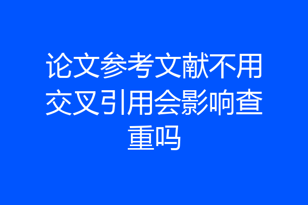 论文参考文献不用交叉引用会影响查重吗
