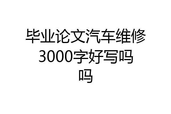 毕业论文汽车维修3000字好写吗吗