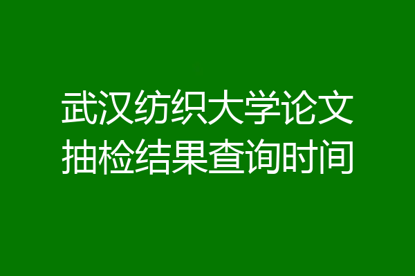 武汉纺织大学论文抽检结果查询时间