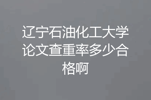 辽宁石油化工大学论文查重率多少合格啊